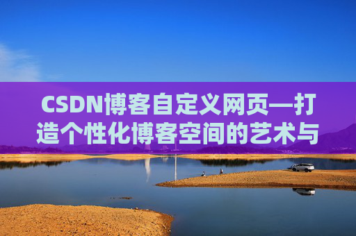 CSDN博客自定义网页—打造个性化博客空间的艺术与技巧